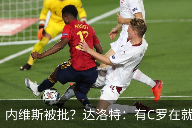 内维斯被批？达洛特：有C罗在就会有喧嚣 我们已提前交流做准备