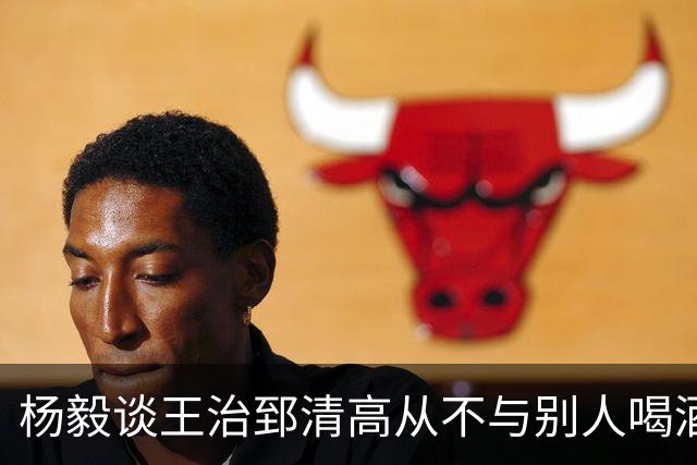 杨毅谈王治郅清高从不与别人喝酒，不用微信，还扔掉“姚明第一中锋”报道